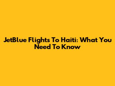 JetBlue Flights To Haiti: What You Need To Know