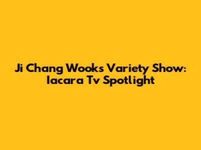 Ji Chang Wook's Variety Show: Iacara Tv Spotlight