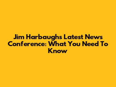 Jim Harbaugh's Latest News Conference: What You Need To Know