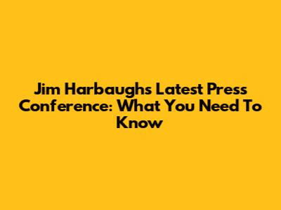 Jim Harbaugh's Latest Press Conference: What You Need To Know
