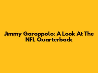 Jimmy Garoppolo: A Look At The NFL Quarterback