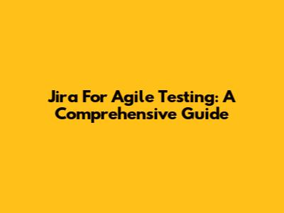 Jira For Agile Testing: A Comprehensive Guide