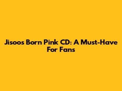 Jisoo's Born Pink CD: A Must-Have For Fans
