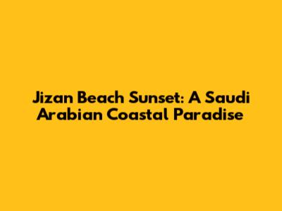 Jizan Beach Sunset: A Saudi Arabian Coastal Paradise