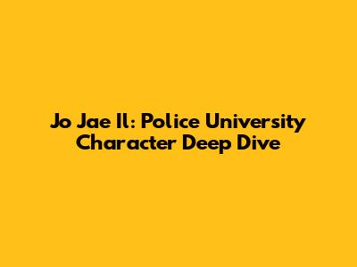 Jo Jae Il: Police University Character Deep Dive