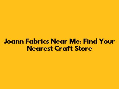 Joann Fabrics Near Me: Find Your Nearest Craft Store