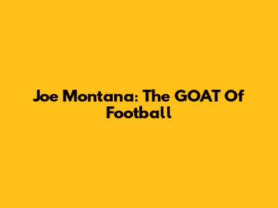 Joe Montana: The GOAT Of Football
