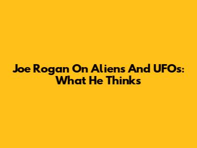 Joe Rogan On Aliens And UFOs: What He Thinks