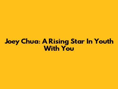 Joey Chua: A Rising Star In Youth With You