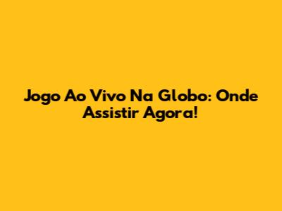 Jogo Ao Vivo Na Globo: Onde Assistir Agora!