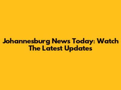 Johannesburg News Today: Watch The Latest Updates