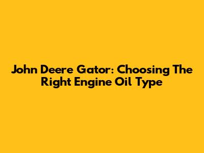 John Deere Gator: Choosing The Right Engine Oil Type