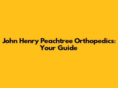 John Henry Peachtree Orthopedics: Your Guide