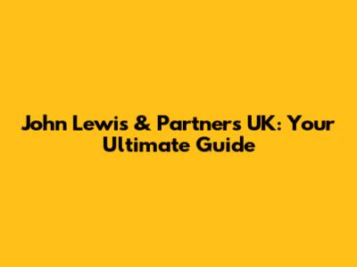 John Lewis & Partners UK: Your Ultimate Guide