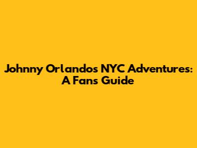 Johnny Orlando's NYC Adventures: A Fan's Guide