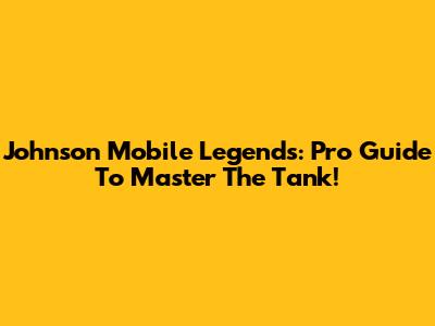 Johnson Mobile Legends: Pro Guide To Master The Tank!