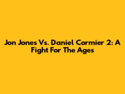 Jon Jones Vs. Daniel Cormier 2: A Fight For The Ages