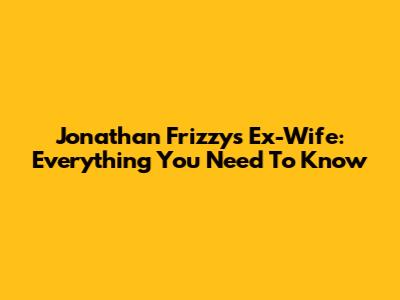 Jonathan Frizzy's Ex-Wife: Everything You Need To Know