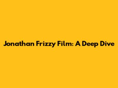 Jonathan Frizzy Film: A Deep Dive