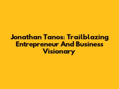 Jonathan Tanos: Trailblazing Entrepreneur And Business Visionary