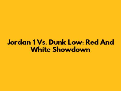 Jordan 1 Vs. Dunk Low: Red And White Showdown