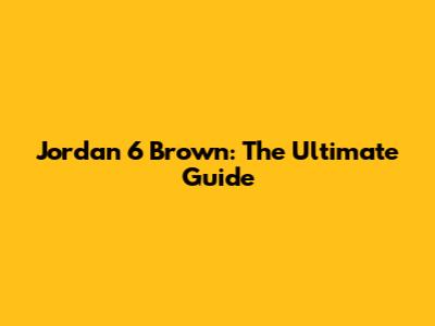 Jordan 6 Brown: The Ultimate Guide
