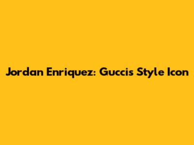 Jordan Enriquez: Gucci's Style Icon