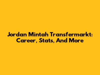 Jordan Mintah Transfermarkt: Career, Stats, And More