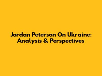Jordan Peterson On Ukraine: Analysis & Perspectives