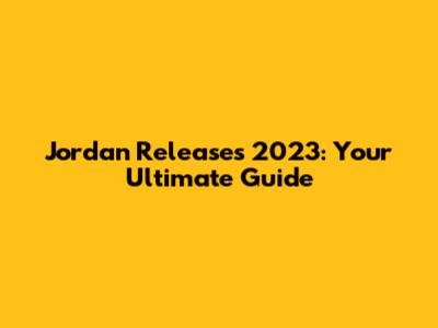 Jordan Releases 2023: Your Ultimate Guide