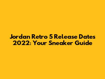 Jordan Retro 5 Release Dates 2022: Your Sneaker Guide