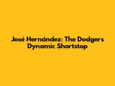 José Hernández: The Dodgers' Dynamic Shortstop