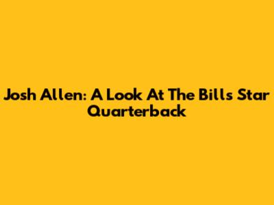 Josh Allen: A Look At The Bills' Star Quarterback