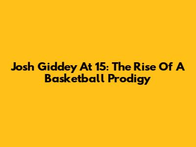 Josh Giddey At 15: The Rise Of A Basketball Prodigy