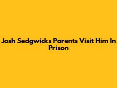Josh Sedgwick's Parents Visit Him In Prison