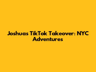 Joshua's TikTok Takeover: NYC Adventures