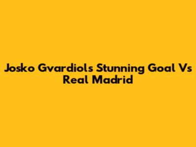 Josko Gvardiol's Stunning Goal Vs Real Madrid