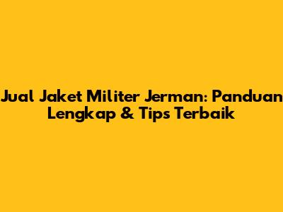 Jual Jaket Militer Jerman: Panduan Lengkap & Tips Terbaik
