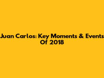 Juan Carlos: Key Moments & Events Of 2018