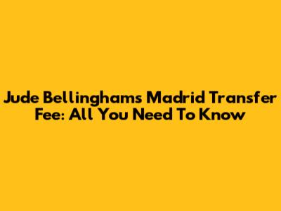 Jude Bellingham's Madrid Transfer Fee: All You Need To Know