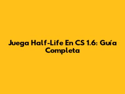 Juega Half-Life En CS 1.6: Guía Completa