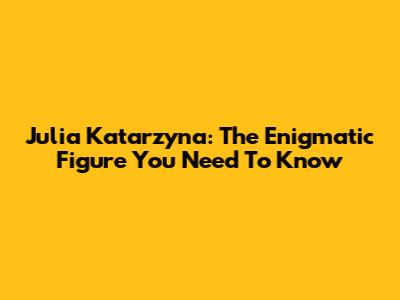 Julia Katarzyna: The Enigmatic Figure You Need To Know