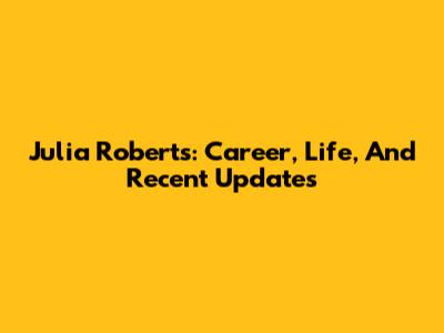 Julia Roberts: Career, Life, And Recent Updates