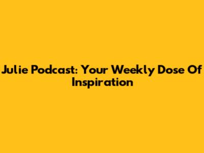 Julie Podcast: Your Weekly Dose Of Inspiration