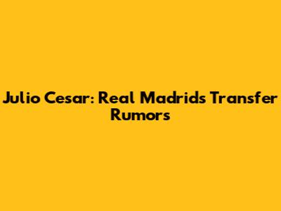 Julio Cesar: Real Madrid's Transfer Rumors