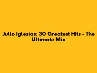 Julio Iglesias: 30 Greatest Hits - The Ultimate Mix