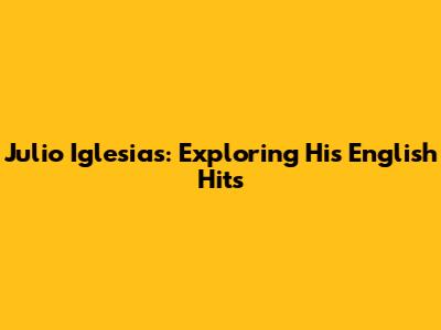 Julio Iglesias: Exploring His English Hits