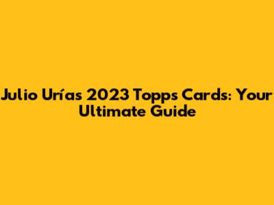 Julio Urías 2023 Topps Cards: Your Ultimate Guide