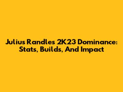 Julius Randle's 2K23 Dominance: Stats, Builds, And Impact