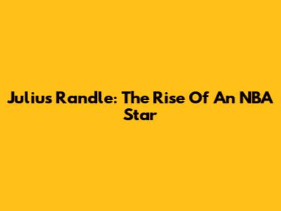 Julius Randle: The Rise Of An NBA Star